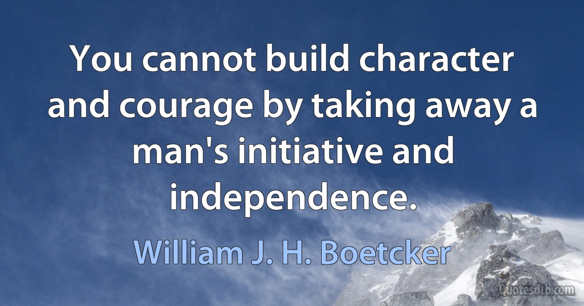 You cannot build character and courage by taking away a man's initiative and independence. (William J. H. Boetcker)