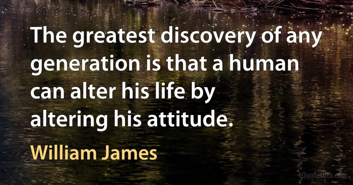 The greatest discovery of any generation is that a human can alter his life by altering his attitude. (William James)