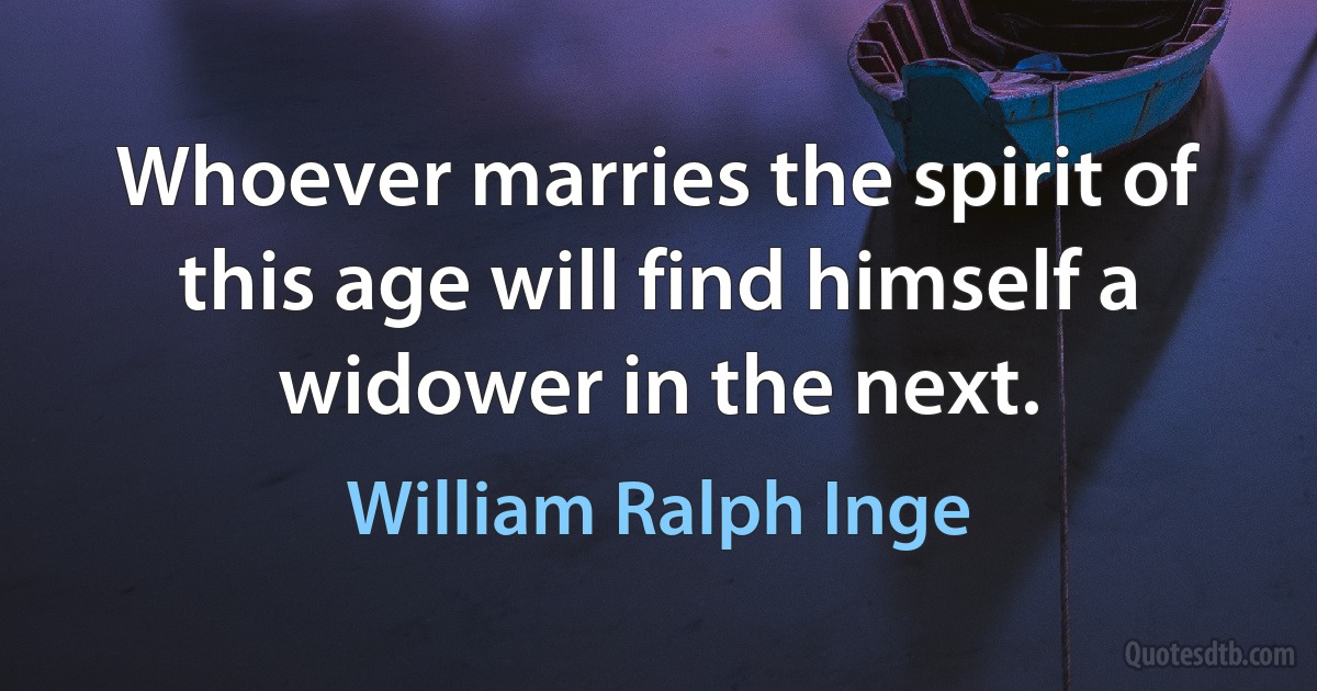 Whoever marries the spirit of this age will find himself a widower in the next. (William Ralph Inge)