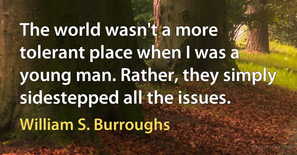 The world wasn't a more tolerant place when I was a young man. Rather, they simply sidestepped all the issues. (William S. Burroughs)