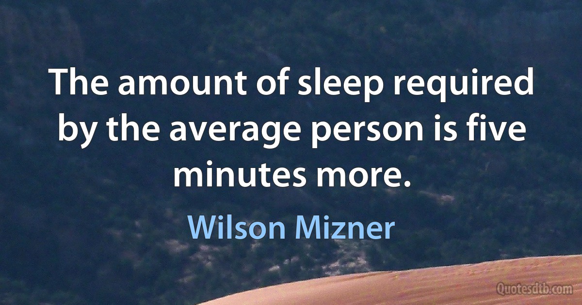 The amount of sleep required by the average person is five minutes more. (Wilson Mizner)