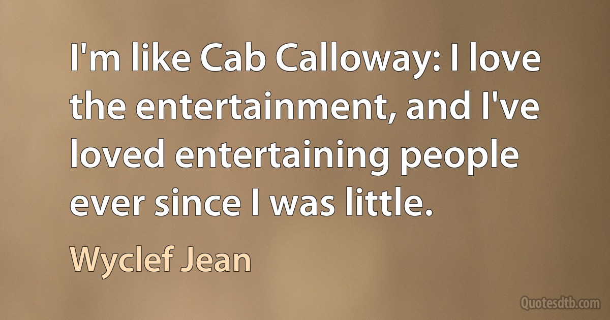 I'm like Cab Calloway: I love the entertainment, and I've loved entertaining people ever since I was little. (Wyclef Jean)