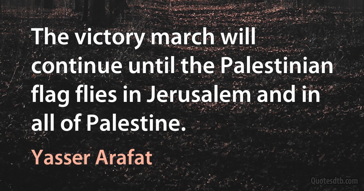 The victory march will continue until the Palestinian flag flies in Jerusalem and in all of Palestine. (Yasser Arafat)