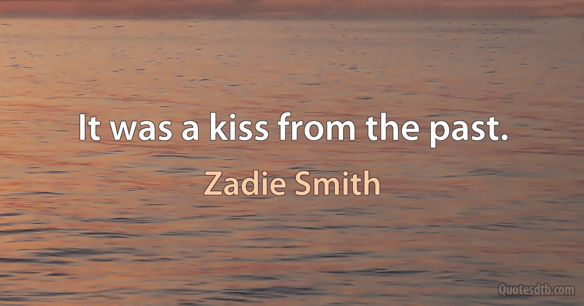 It was a kiss from the past. (Zadie Smith)