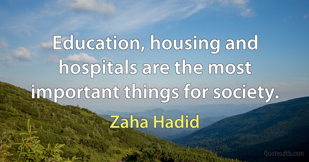 Education, housing and hospitals are the most important things for society. (Zaha Hadid)