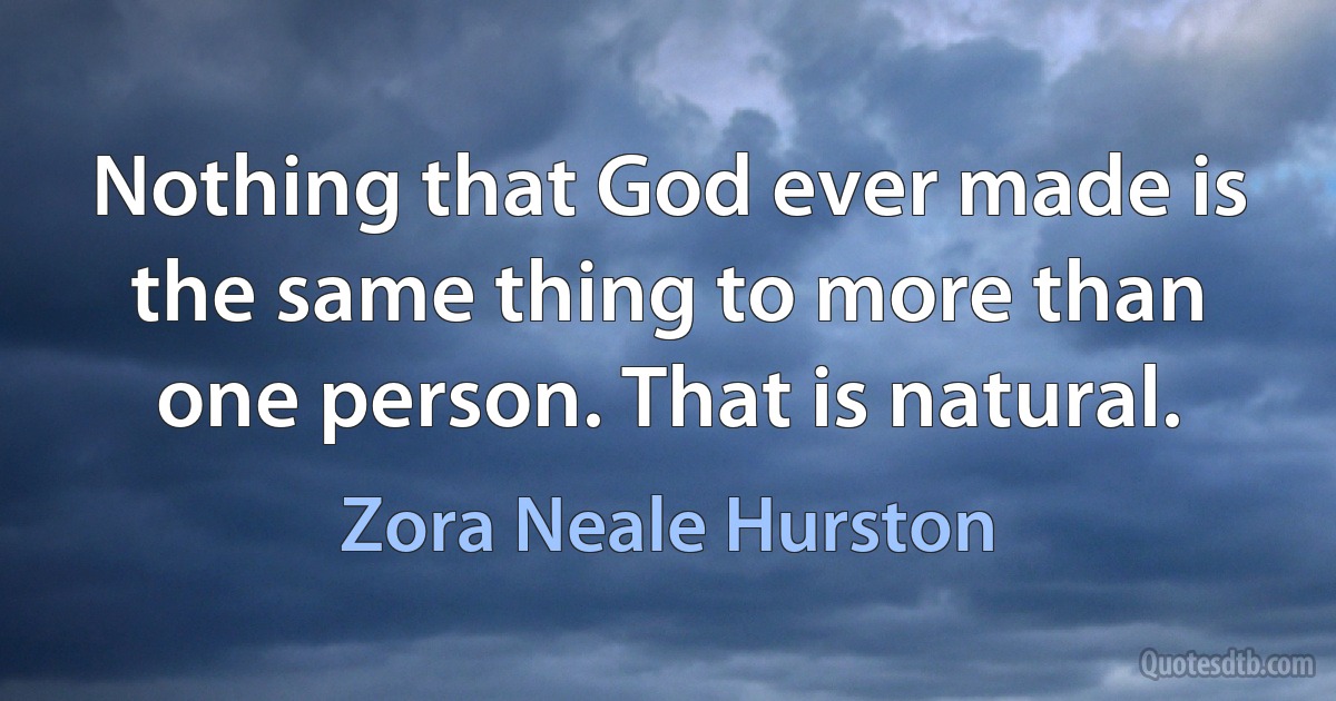 Nothing that God ever made is the same thing to more than one person. That is natural. (Zora Neale Hurston)