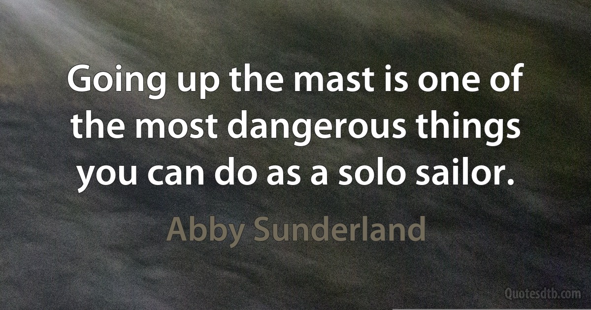 Going up the mast is one of the most dangerous things you can do as a solo sailor. (Abby Sunderland)