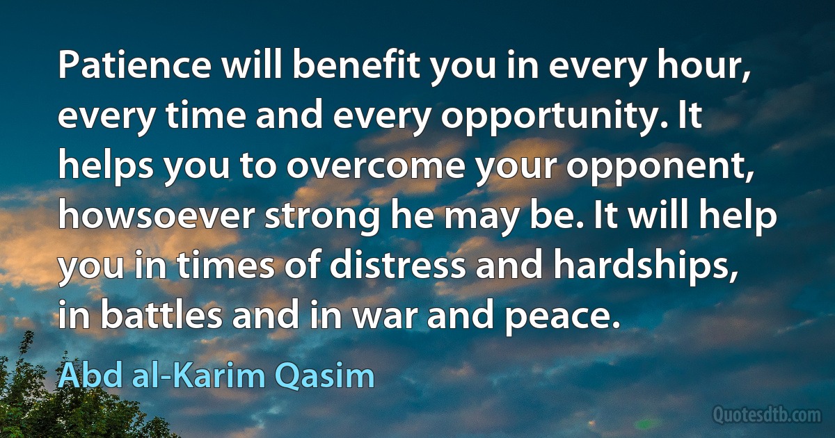 Patience will benefit you in every hour, every time and every opportunity. It helps you to overcome your opponent, howsoever strong he may be. It will help you in times of distress and hardships, in battles and in war and peace. (Abd al-Karim Qasim)