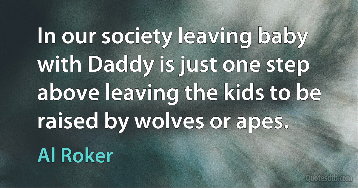 In our society leaving baby with Daddy is just one step above leaving the kids to be raised by wolves or apes. (Al Roker)