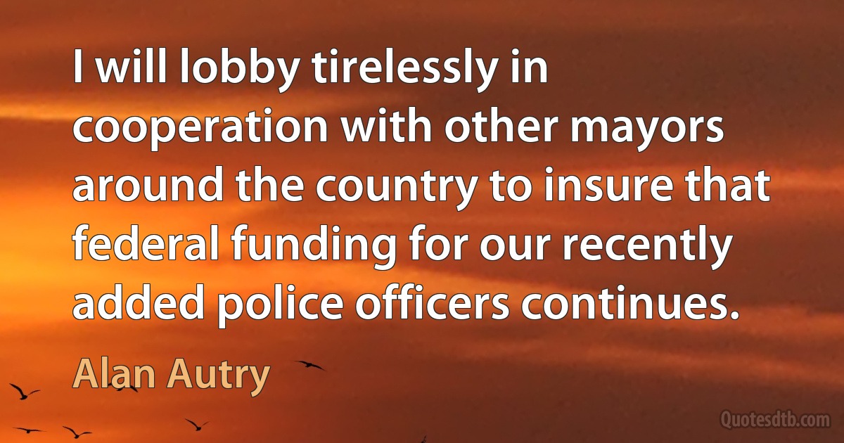 I will lobby tirelessly in cooperation with other mayors around the country to insure that federal funding for our recently added police officers continues. (Alan Autry)