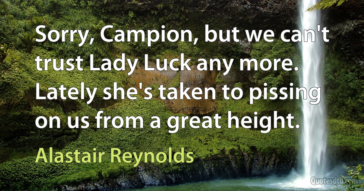 Sorry, Campion, but we can't trust Lady Luck any more. Lately she's taken to pissing on us from a great height. (Alastair Reynolds)