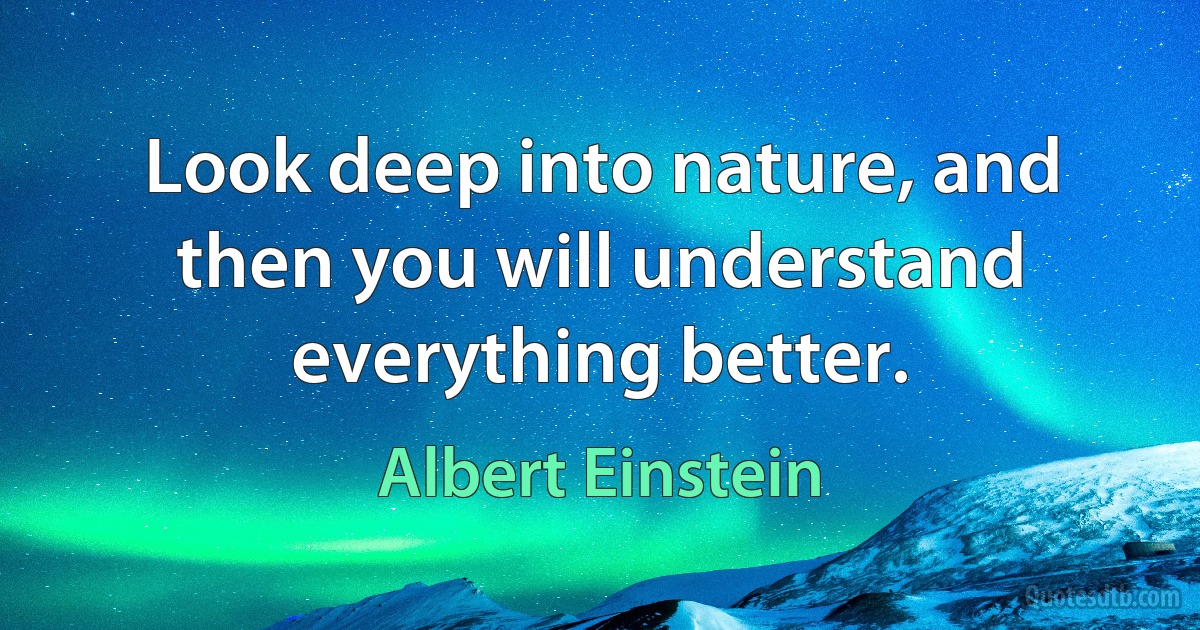 Look deep into nature, and then you will understand everything better. (Albert Einstein)