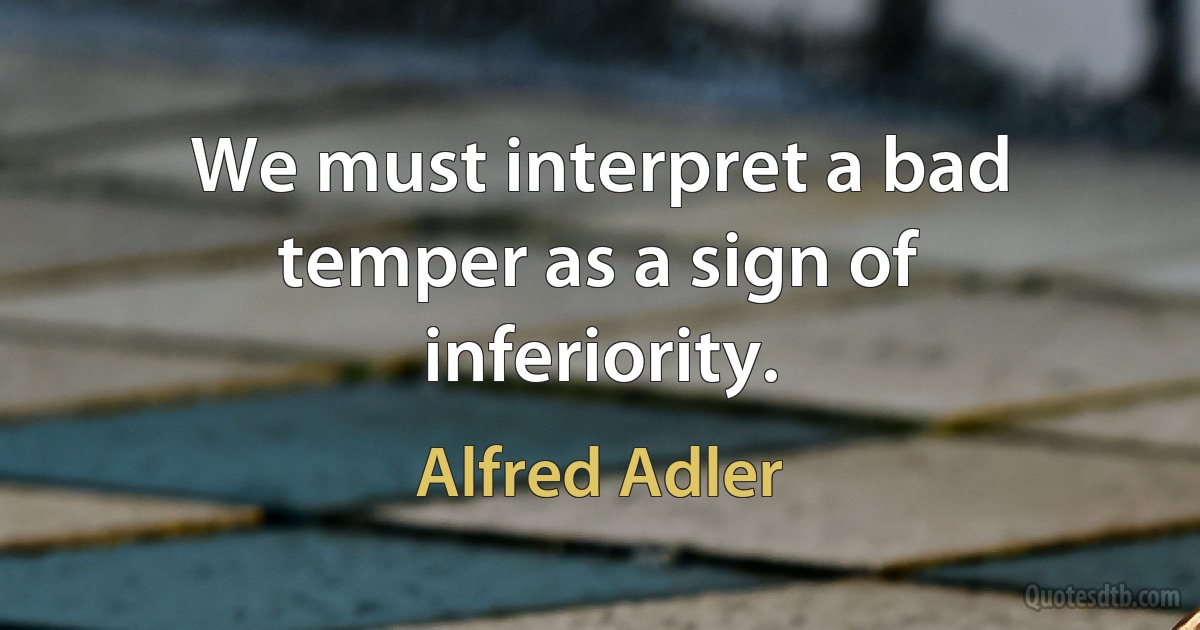 We must interpret a bad temper as a sign of inferiority. (Alfred Adler)