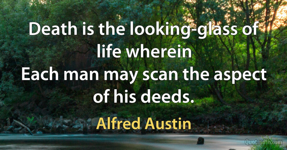 Death is the looking-glass of life wherein
Each man may scan the aspect of his deeds. (Alfred Austin)