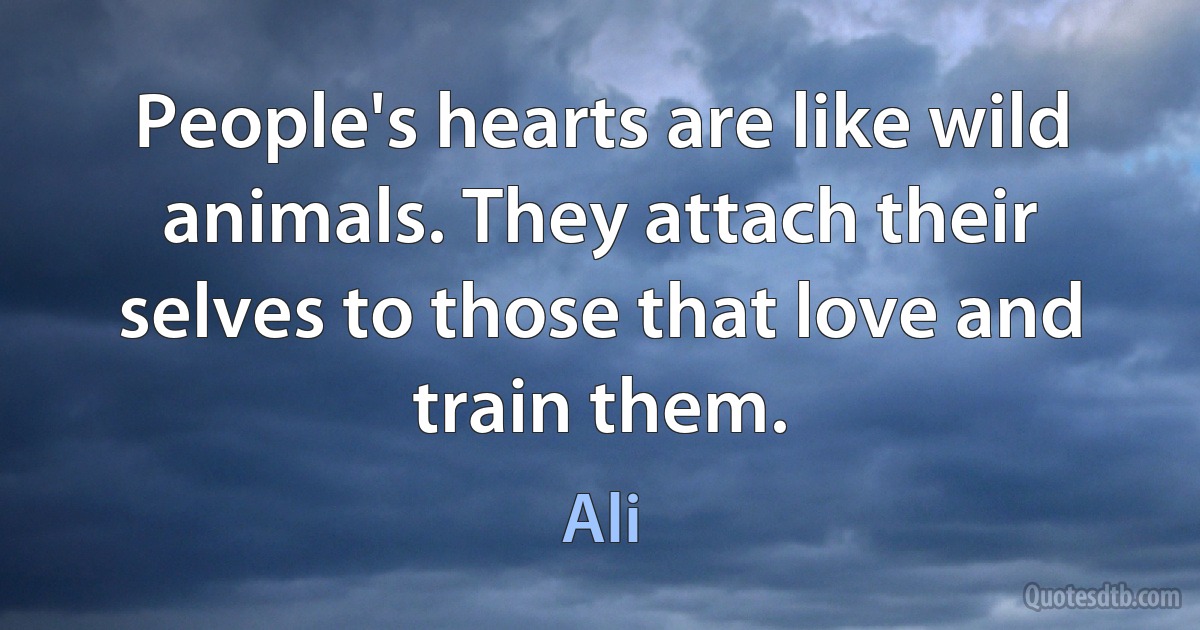 People's hearts are like wild animals. They attach their selves to those that love and train them. (Ali)