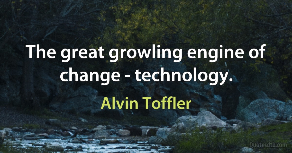 The great growling engine of change - technology. (Alvin Toffler)