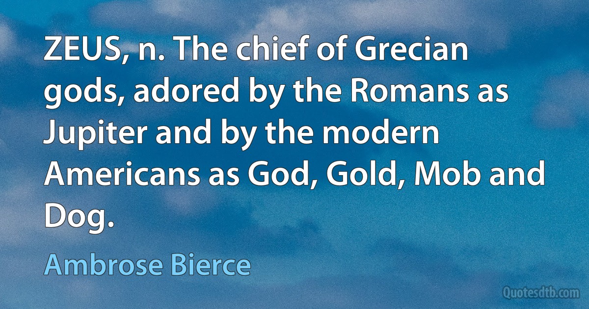 ZEUS, n. The chief of Grecian gods, adored by the Romans as Jupiter and by the modern Americans as God, Gold, Mob and Dog. (Ambrose Bierce)