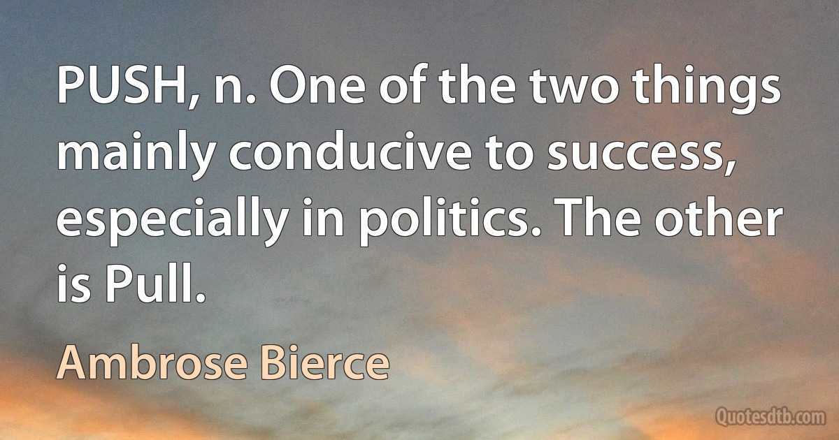 PUSH, n. One of the two things mainly conducive to success, especially in politics. The other is Pull. (Ambrose Bierce)