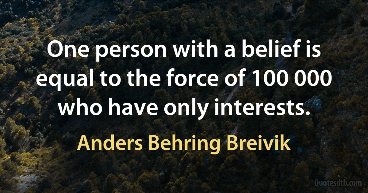 One person with a belief is equal to the force of 100 000 who have only interests. (Anders Behring Breivik)