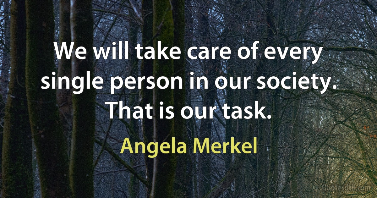 We will take care of every single person in our society. That is our task. (Angela Merkel)