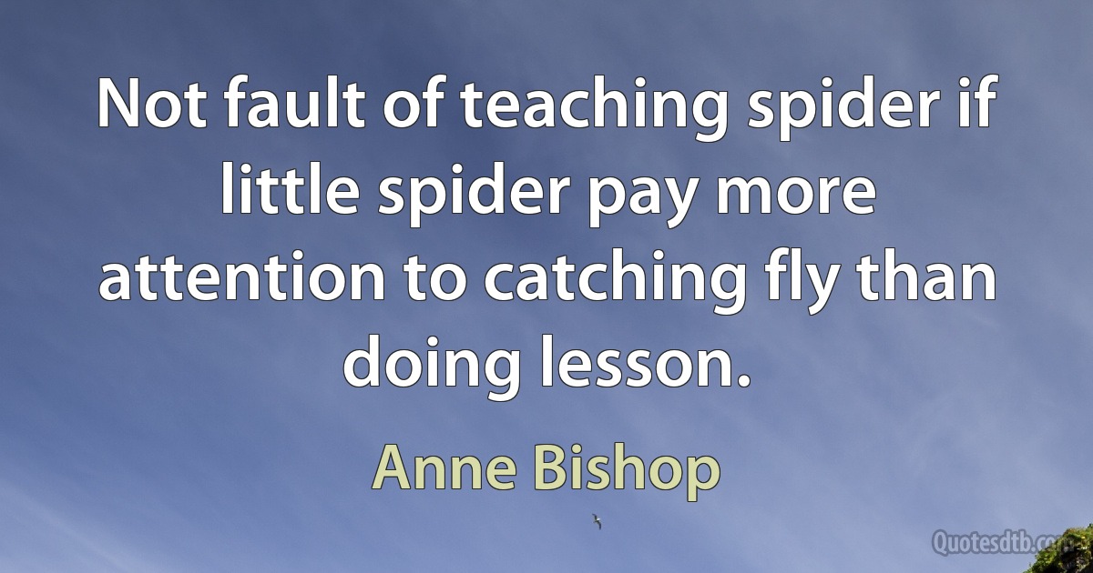 Not fault of teaching spider if little spider pay more attention to catching fly than doing lesson. (Anne Bishop)