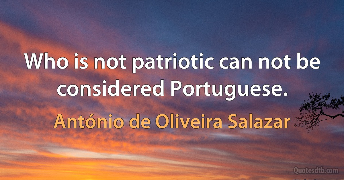 Who is not patriotic can not be considered Portuguese. (António de Oliveira Salazar)