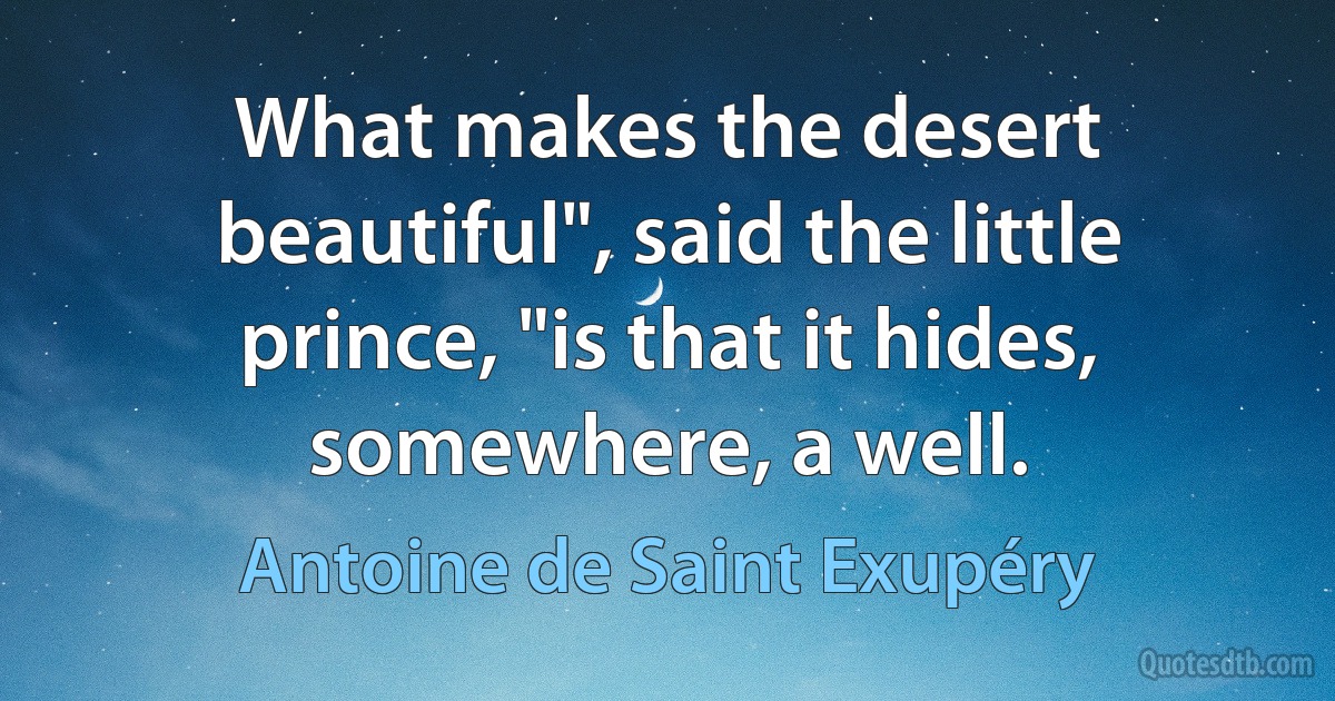 What makes the desert beautiful", said the little prince, "is that it hides, somewhere, a well. (Antoine de Saint Exupéry)