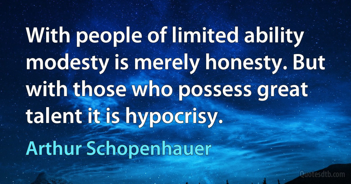 With people of limited ability modesty is merely honesty. But with those who possess great talent it is hypocrisy. (Arthur Schopenhauer)