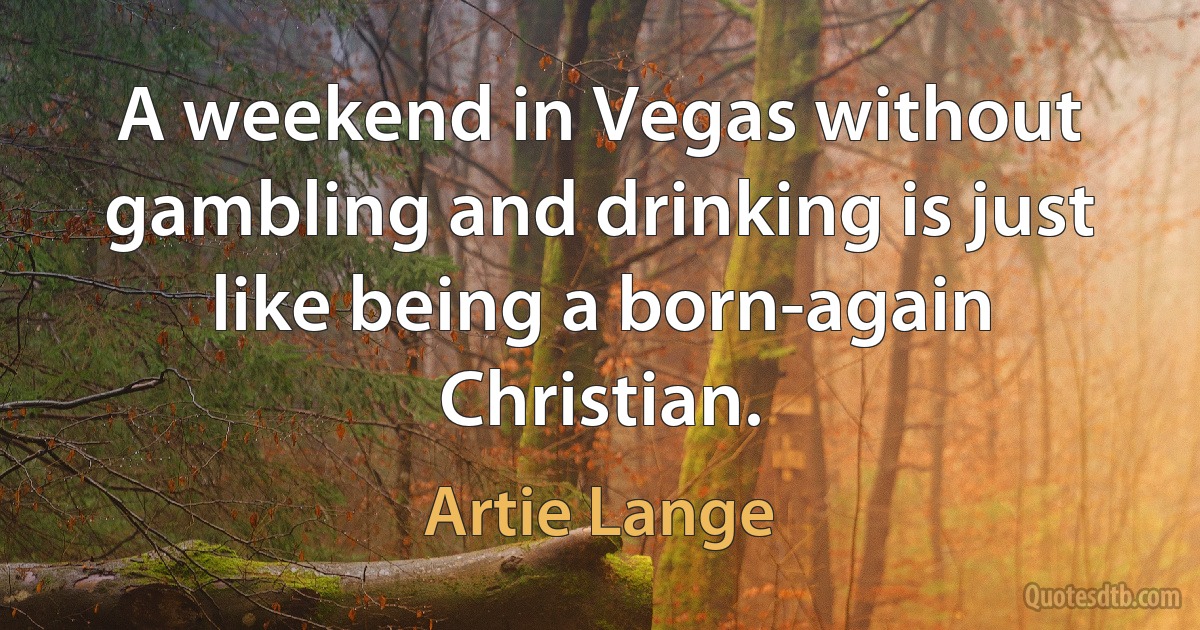 A weekend in Vegas without gambling and drinking is just like being a born-again Christian. (Artie Lange)