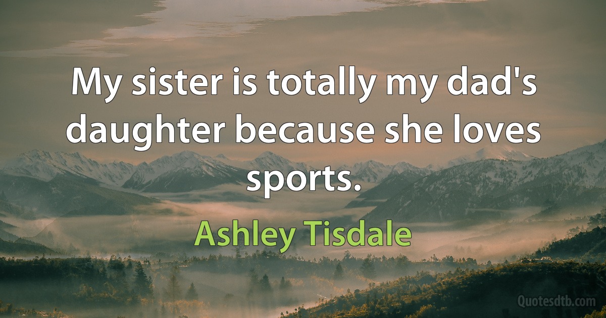 My sister is totally my dad's daughter because she loves sports. (Ashley Tisdale)