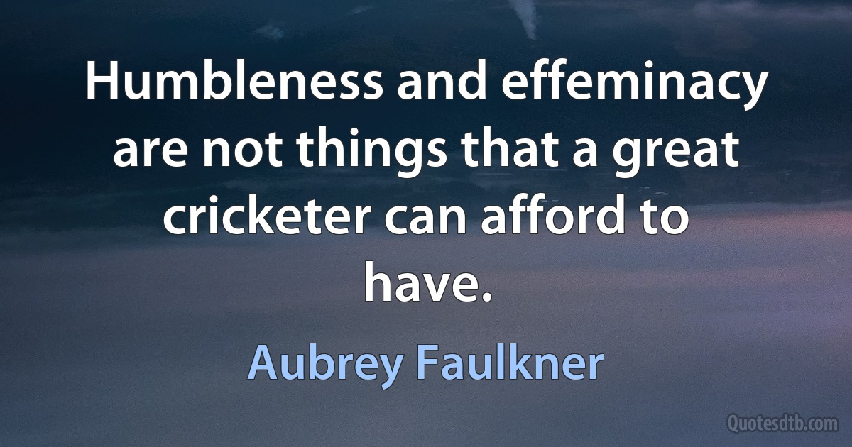 Humbleness and effeminacy are not things that a great cricketer can afford to have. (Aubrey Faulkner)