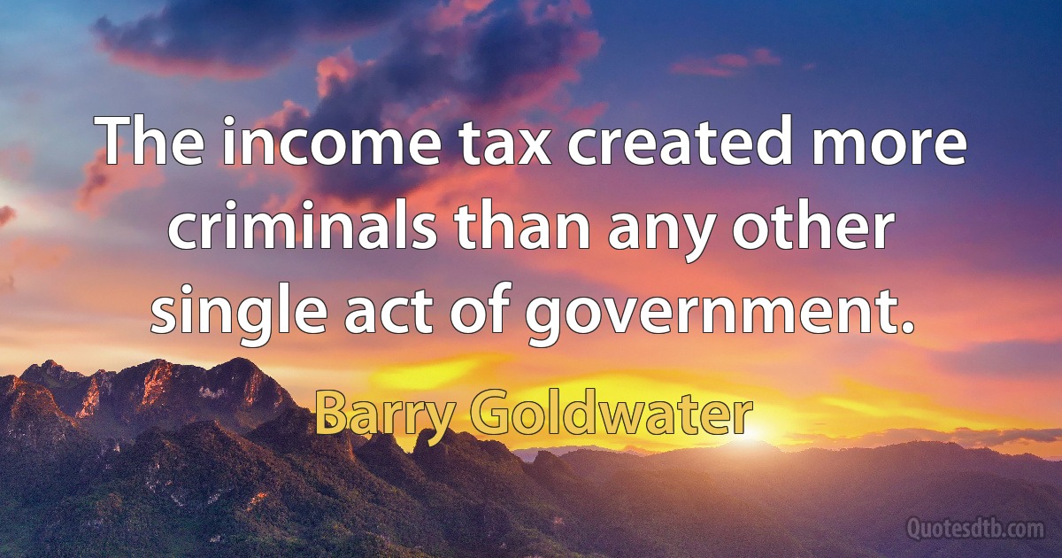 The income tax created more criminals than any other single act of government. (Barry Goldwater)