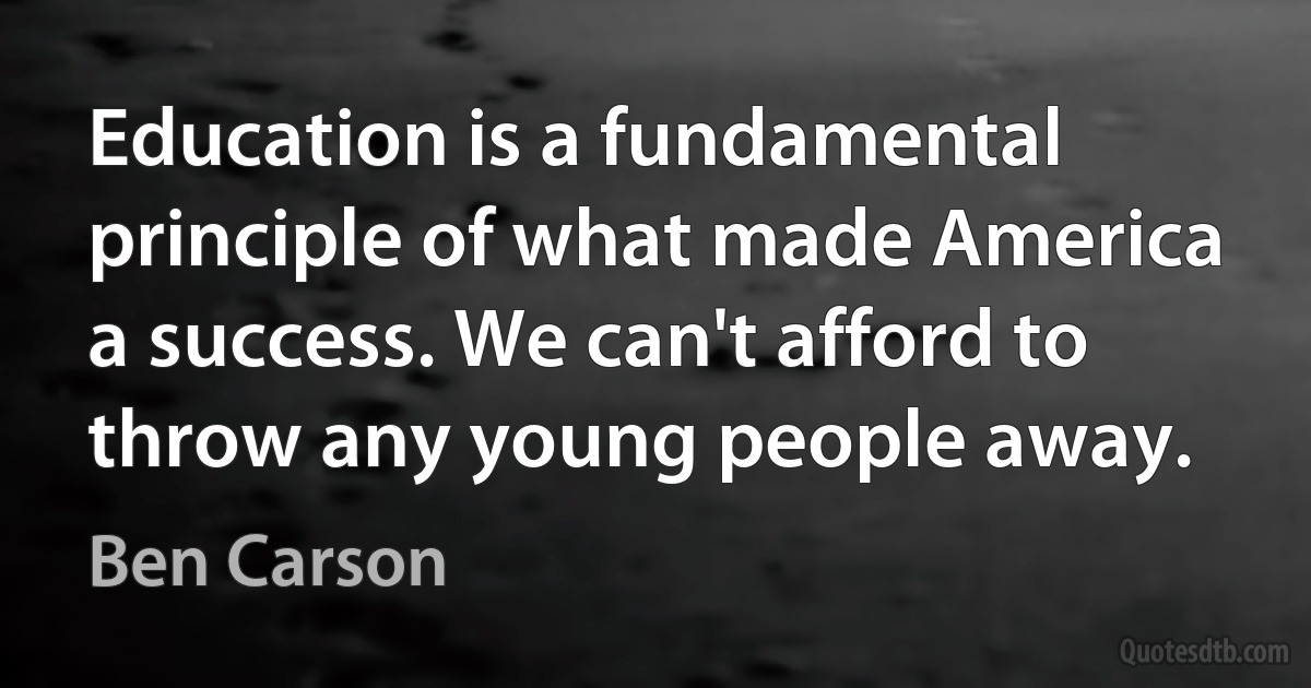 Education is a fundamental principle of what made America a success. We can't afford to throw any young people away. (Ben Carson)