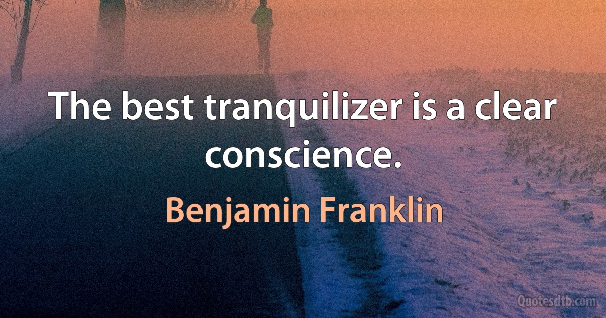 The best tranquilizer is a clear conscience. (Benjamin Franklin)