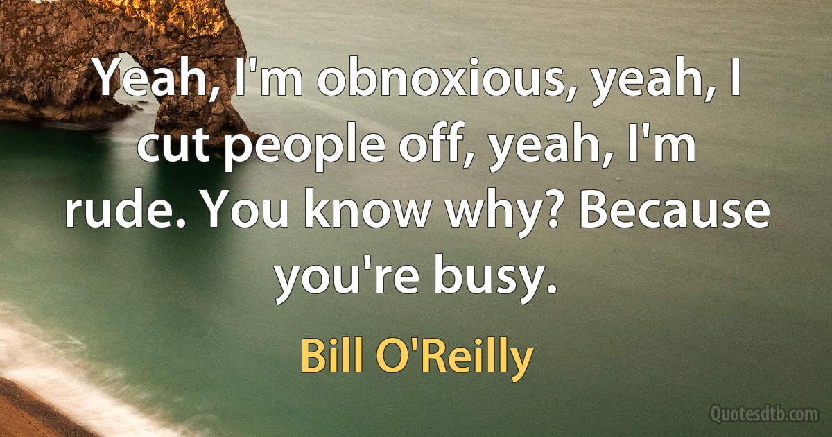 Yeah, I'm obnoxious, yeah, I cut people off, yeah, I'm rude. You know why? Because you're busy. (Bill O'Reilly)