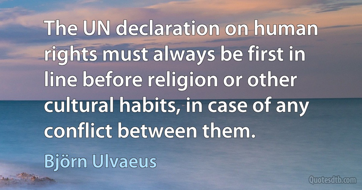 The UN declaration on human rights must always be first in line before religion or other cultural habits, in case of any conflict between them. (Björn Ulvaeus)