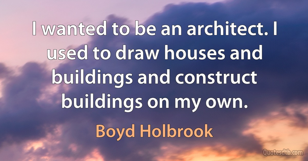 I wanted to be an architect. I used to draw houses and buildings and construct buildings on my own. (Boyd Holbrook)