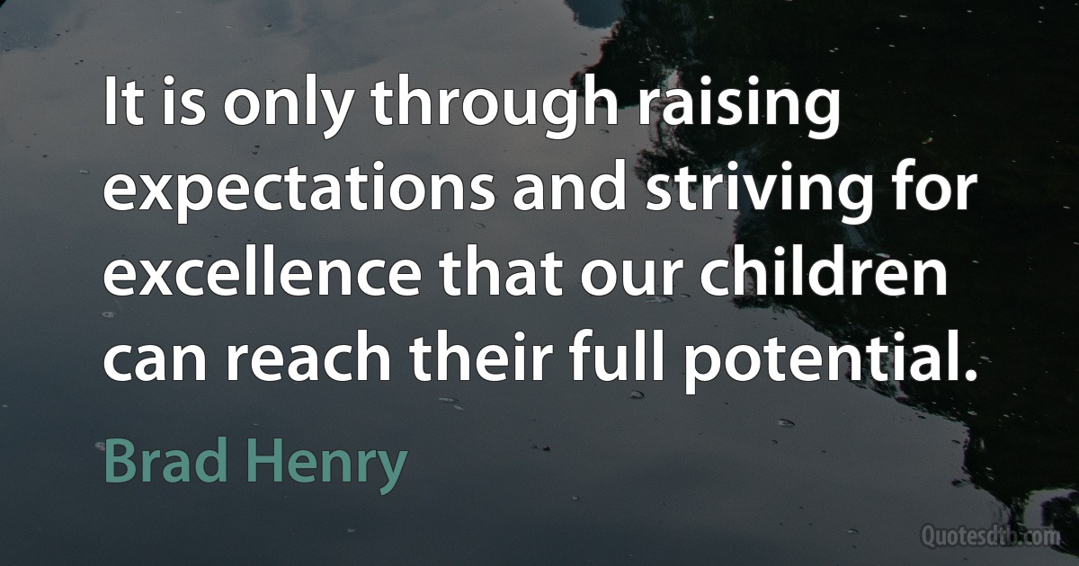 It is only through raising expectations and striving for excellence that our children can reach their full potential. (Brad Henry)