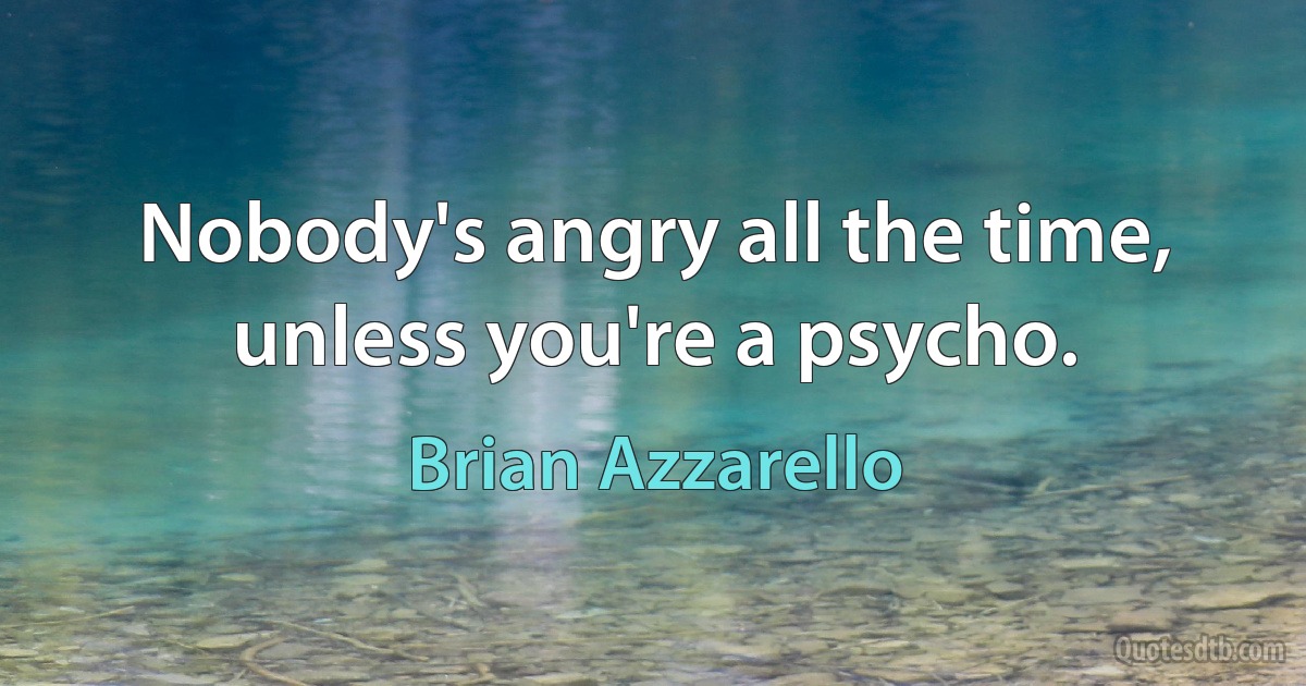 Nobody's angry all the time, unless you're a psycho. (Brian Azzarello)