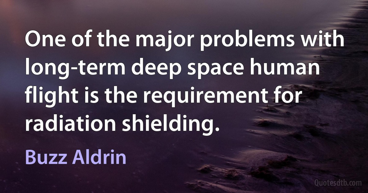 One of the major problems with long-term deep space human flight is the requirement for radiation shielding. (Buzz Aldrin)