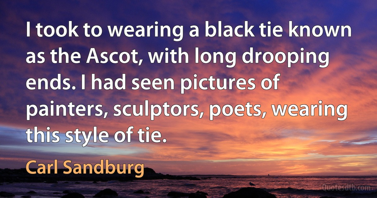 I took to wearing a black tie known as the Ascot, with long drooping ends. I had seen pictures of painters, sculptors, poets, wearing this style of tie. (Carl Sandburg)