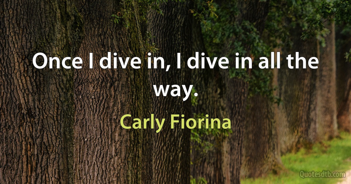 Once I dive in, I dive in all the way. (Carly Fiorina)