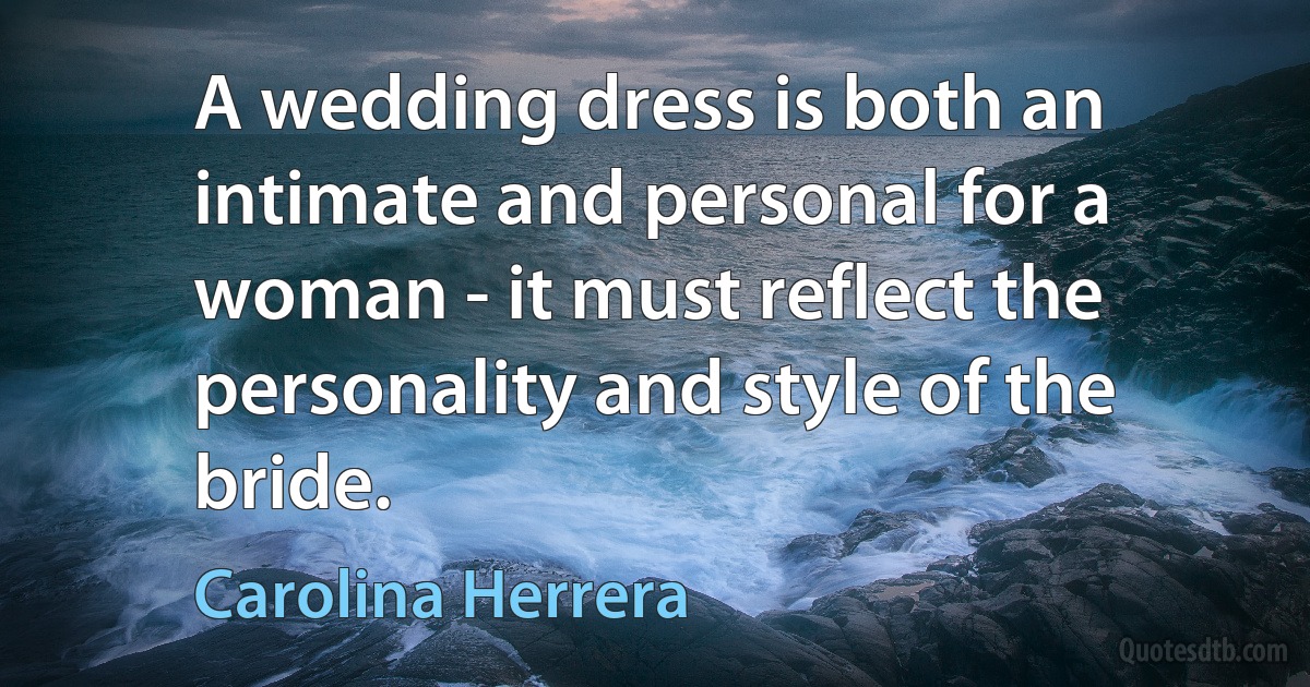 A wedding dress is both an intimate and personal for a woman - it must reflect the personality and style of the bride. (Carolina Herrera)