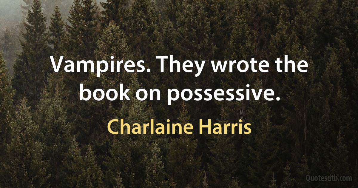 Vampires. They wrote the book on possessive. (Charlaine Harris)