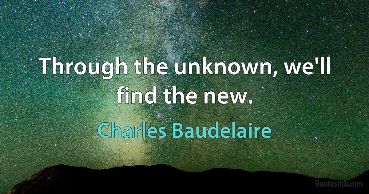 Through the unknown, we'll find the new. (Charles Baudelaire)