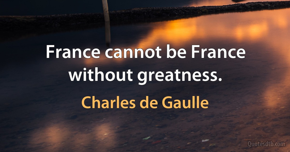 France cannot be France without greatness. (Charles de Gaulle)