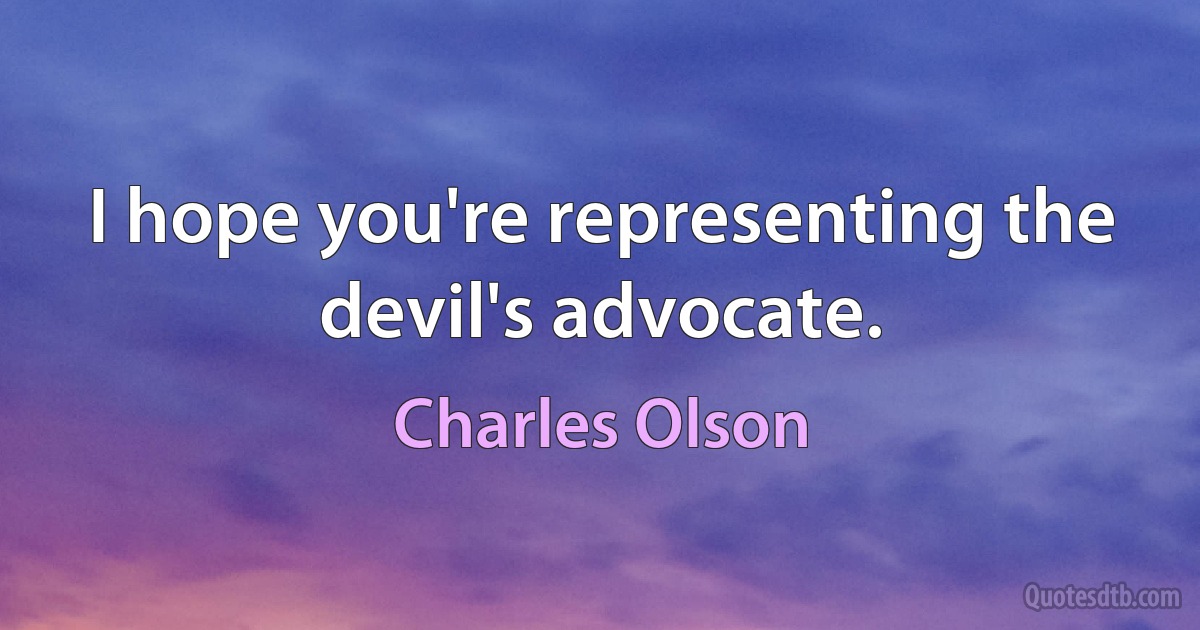 I hope you're representing the devil's advocate. (Charles Olson)