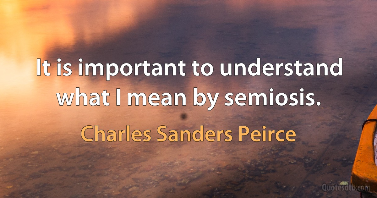 It is important to understand what I mean by semiosis. (Charles Sanders Peirce)