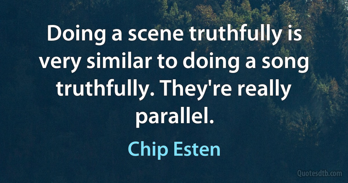 Doing a scene truthfully is very similar to doing a song truthfully. They're really parallel. (Chip Esten)