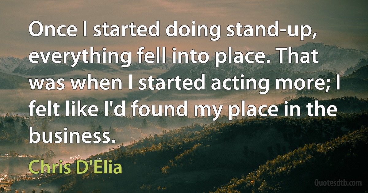 Once I started doing stand-up, everything fell into place. That was when I started acting more; I felt like I'd found my place in the business. (Chris D'Elia)